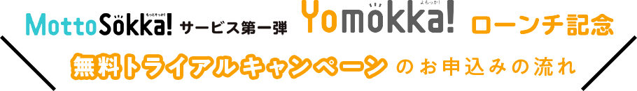 MottoSokka！ サービス第一弾 『Yomokka!』 ローンチ記念　無料トライアルキャンペーンのお申込みの流れ